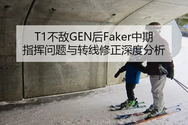 T1不敌GEN后Faker中期指挥问题与转线修正深度分析