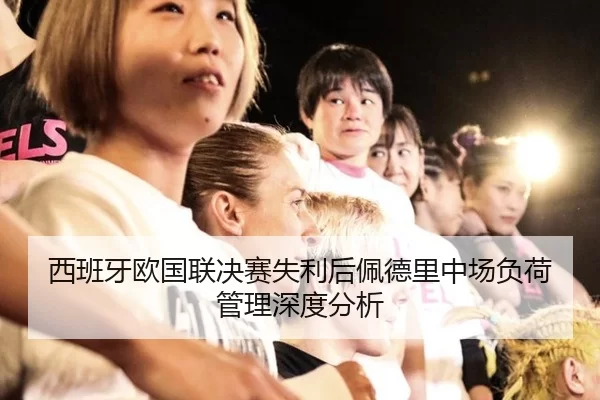 西班牙欧国联决赛失利后佩德里中场负荷管理深度分析